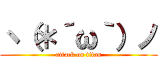 ヽ（＊´ω｀）ノ (attack on titan)