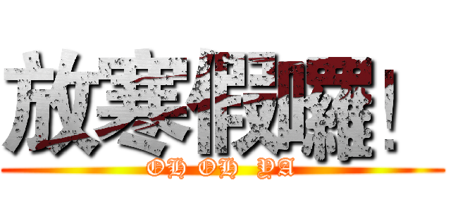 放寒假囉！ (OH OH  YA)