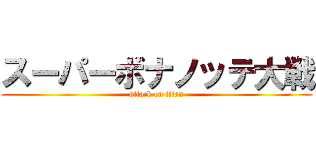 スーパーボナノッテ大戦 (attack on titan)