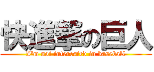 快進撃の巨人 (I'm not interested in baseball)