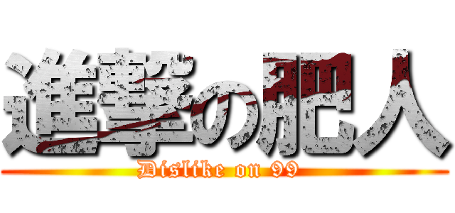 進撃の肥人 (Dislike on 99 )