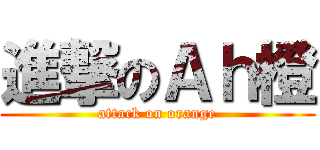 進撃のＡｈ橙 (attack on orange)