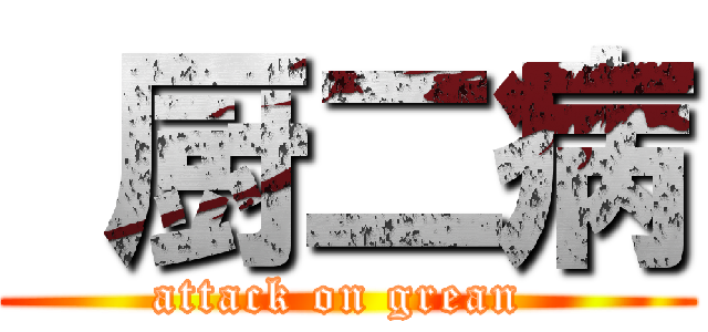  厨二病 (attack on grean )