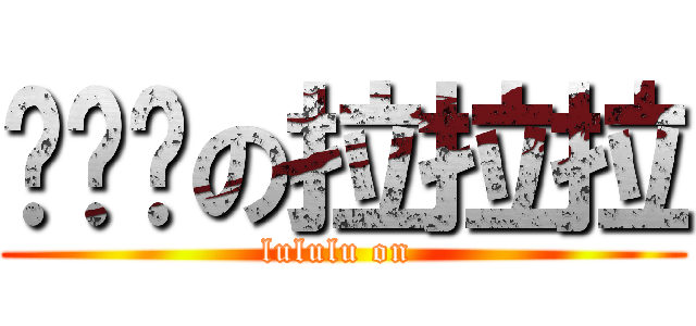 嚕嚕嚕の拉拉拉 (lululu on )