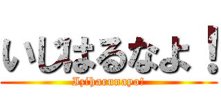 いじはるなよ！ (Iziharunayo!)