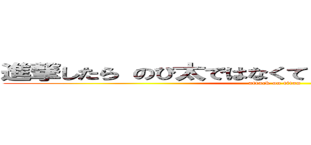 進撃したら のび太ではなくて  撃太になるね（笑） (attack on titan)