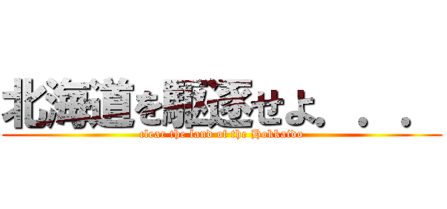 北海道を駆逐せよ．．． (clear the land of the Hokkaido)