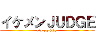 イケメンＪＵＤＧＥ (nice guy judge)