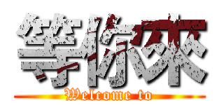 等你來 (Welcome to)