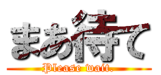 まあ待て (Please wait.)