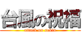 台風の祝福 (attack on sekin)