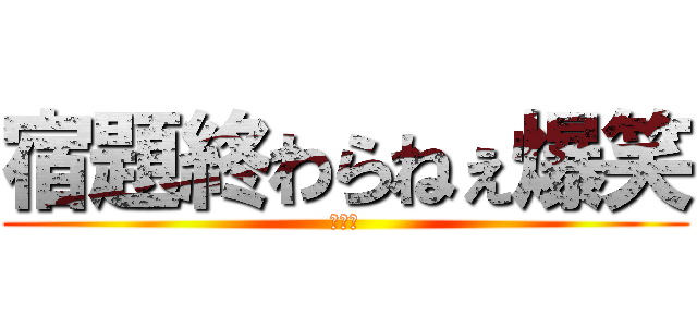 宿題終わらねぇ爆笑 (おわた)