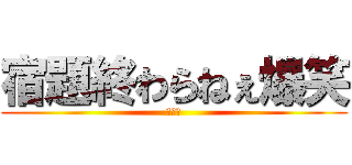 宿題終わらねぇ爆笑 (おわた)