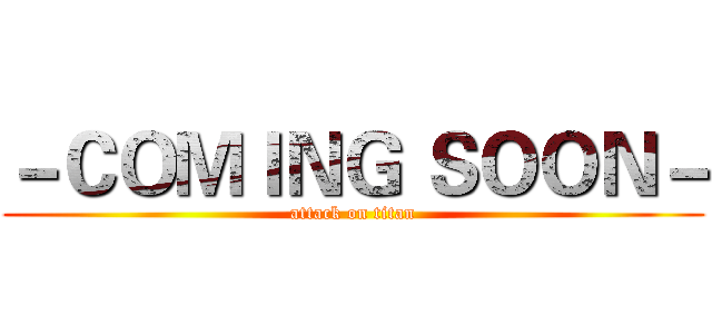 －ＣＯＭＩＮＧ ＳＯＯＮ－ (attack on titan)