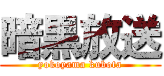 暗黒放送 (yokoyama kubota)