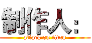 制作人： (attack on titan)