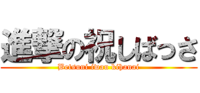 進撃の祝しばっさ (Betsuni iwau kihanai)