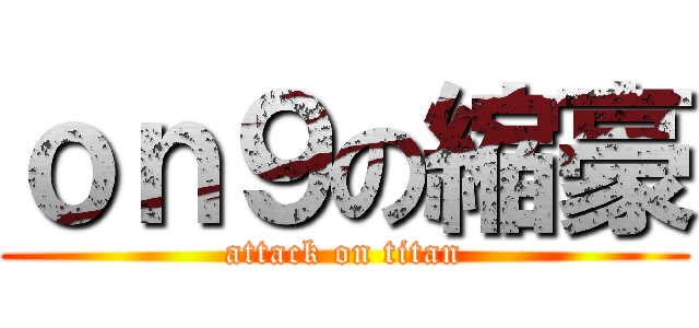 ｏｎ９の縮豪 (attack on titan)