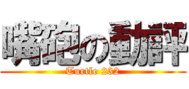 嘴砲の動評 (Turtle 232)