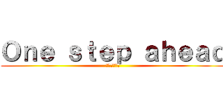 Ｏｎｅ ｓｔｅｐ ａｈｅａｄ (一歩ずつ前へ)