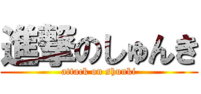 進撃のしゅんき (attack on shunki)