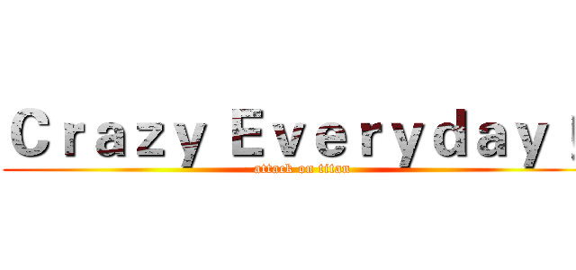 Ｃｒａｚｙ Ｅｖｅｒｙｄａｙ ！ (attack on titan)
