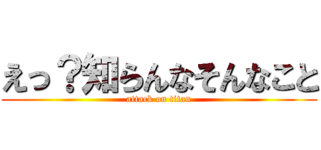 えっ？知らんなそんなこと (attack on titan)