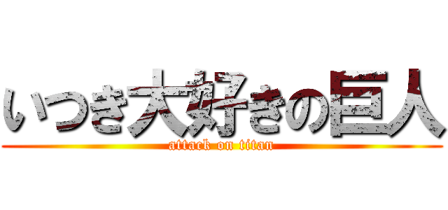 いつき大好きの巨人 (attack on titan)