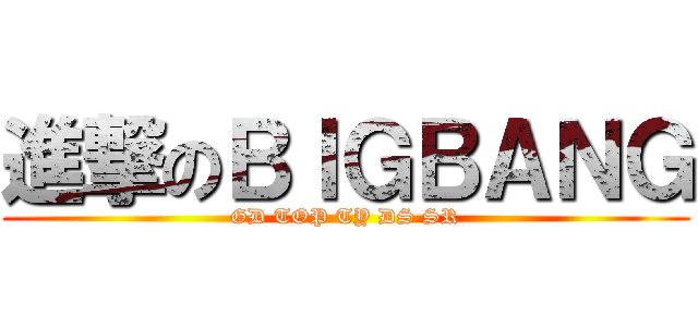 進撃のＢＩＧＢＡＮＧ (GD TOP TY DS SR)