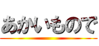 あかいもので ()