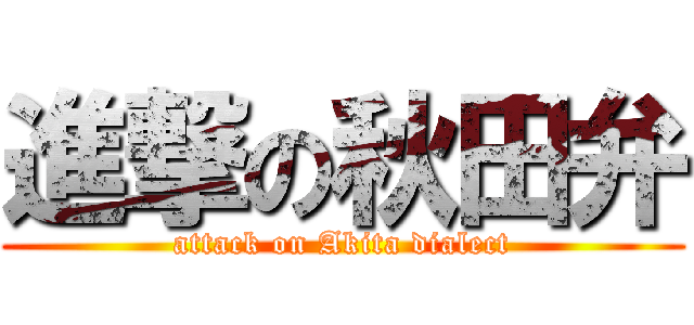 進撃の秋田弁 (attack on Akita dialect)