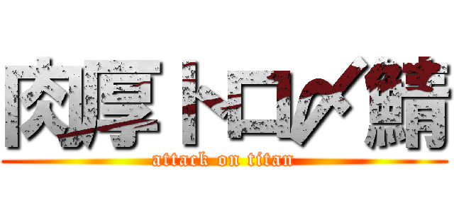 肉厚トロ〆鯖 (attack on titan)