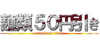 麺類５０円引き (attack on titan)