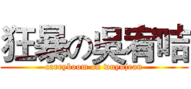 狂暴の吳宥咭 (carryboom on wuyujean)