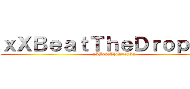 ｘＸＢｅａｔＴｈｅＤｒｏｐＸｘ  (xXBeatTheDropXx)