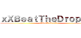 ｘＸＢｅａｔＴｈｅＤｒｏｐＸｘ  (xXBeatTheDropXx)