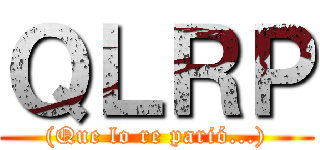 ＱＬＲＰ ((Que lo re parió...))