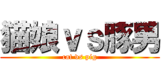 猫娘ｖｓ豚男 (cat vs pig)