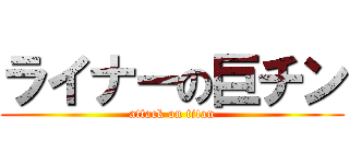 ライナーの巨チン (attack on titan)