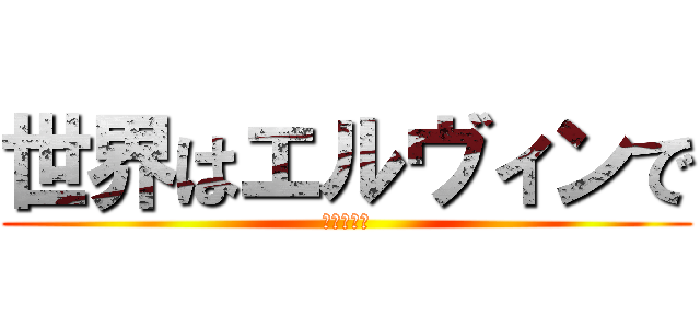 世界はエルヴィンで (満ちている)