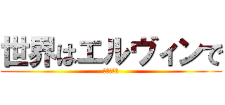 世界はエルヴィンで (満ちている)