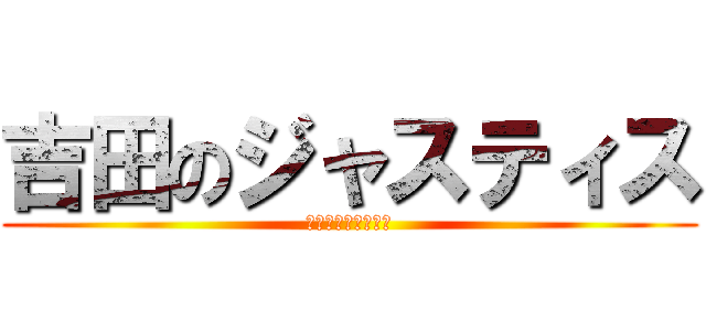 吉田のジャスティス (吉田のジャスティス)