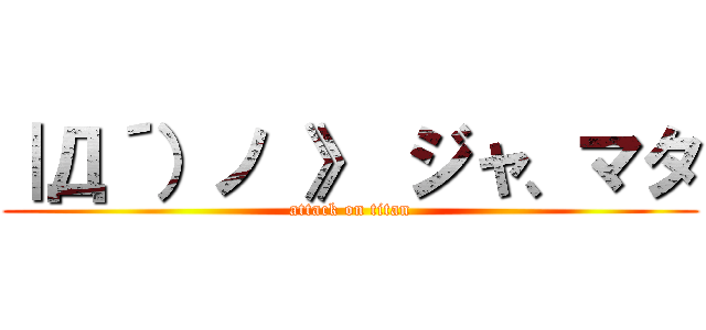 ｜Д´）ノ 》 ジャ、マタ (attack on titan)