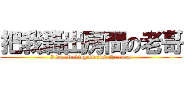 把我轟出房間の老哥 (I was fucking blasted the room)