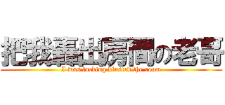 把我轟出房間の老哥 (I was fucking blasted the room)