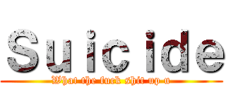 Ｓｕｉｃｉｄｅ (What the fuck shit up u)