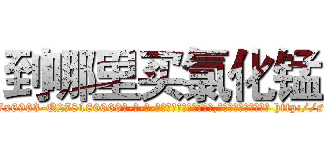 到哪里买氯化锰 (到哪里买氯化锰【电-186x2687x6963-Q278180069元-吉-药-业】我们做的是长期生意,靠的是老客户长期支持 http://sngk.net/XP0iSZ
)
