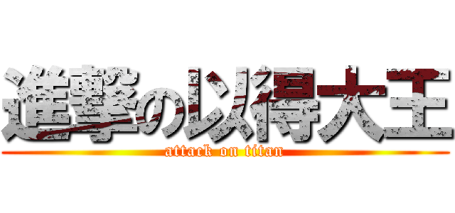 進撃の以得大王 (attack on titan)