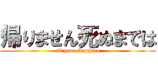 帰りません死ぬまでは (akiyama kazuhiro)