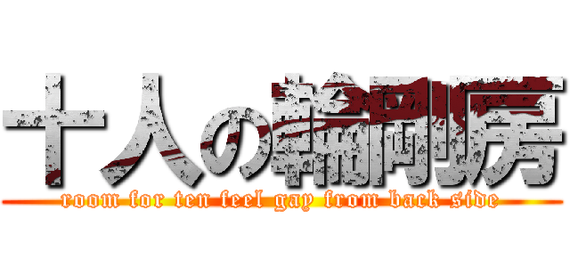 十人の輪剛房 (room for ten feel gay from back side)